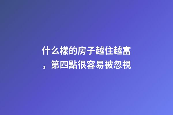 什么樣的房子越住越富，第四點很容易被忽視